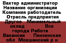 Вахтер-администратор › Название организации ­ Компания-работодатель › Отрасль предприятия ­ Другое › Минимальный оклад ­ 17 000 - Все города Работа » Вакансии   . Пензенская обл.,Мокшанский р-н